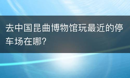 去中国昆曲博物馆玩最近的停车场在哪?