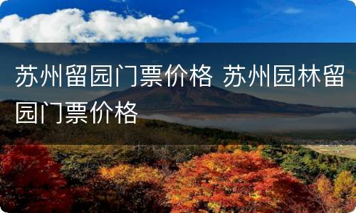 苏州留园门票价格 苏州园林留园门票价格