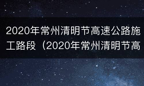 2020年常州清明节高速公路施工路段（2020年常州清明节高速公路施工路段情况）