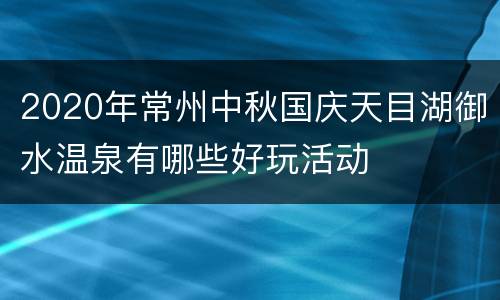 2020年常州中秋国庆天目湖御水温泉有哪些好玩活动