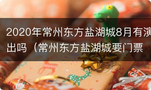 2020年常州东方盐湖城8月有演出吗（常州东方盐湖城要门票吗）