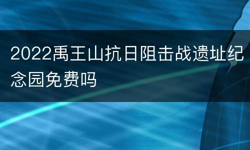 2022禹王山抗日阻击战遗址纪念园免费吗