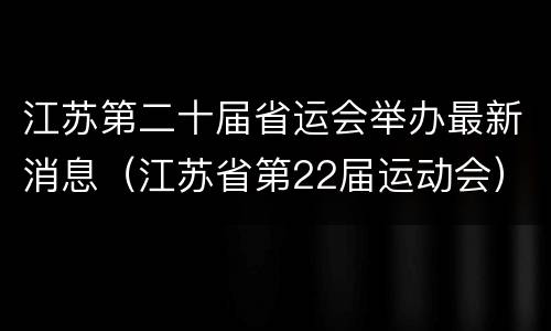 江苏第二十届省运会举办最新消息（江苏省第22届运动会）