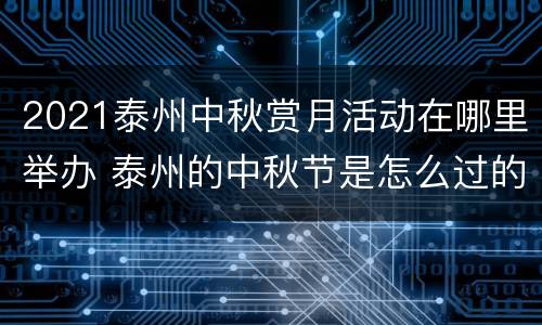 2021泰州中秋赏月活动在哪里举办 泰州的中秋节是怎么过的