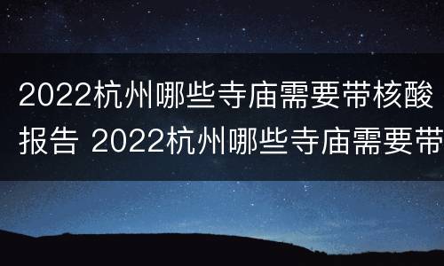 2022杭州哪些寺庙需要带核酸报告 2022杭州哪些寺庙需要带核酸报告的