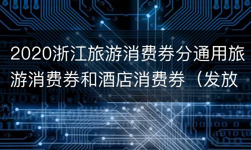 2020浙江旅游消费券分通用旅游消费券和酒店消费券（发放时间+领取次数+金额）