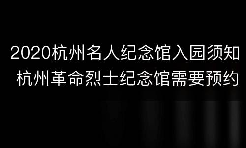 2020杭州名人纪念馆入园须知 杭州革命烈士纪念馆需要预约吗