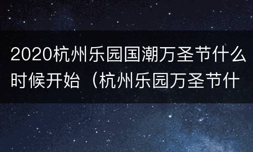 2020杭州乐园国潮万圣节什么时候开始（杭州乐园万圣节什么时候结束）
