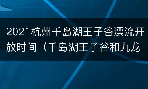 2021杭州千岛湖王子谷漂流开放时间（千岛湖王子谷和九龙溪）