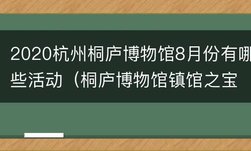 2020杭州桐庐博物馆8月份有哪些活动（桐庐博物馆镇馆之宝）