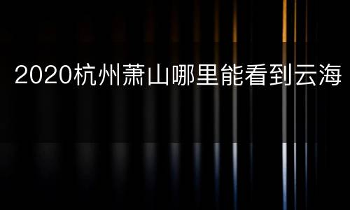 2020杭州萧山哪里能看到云海