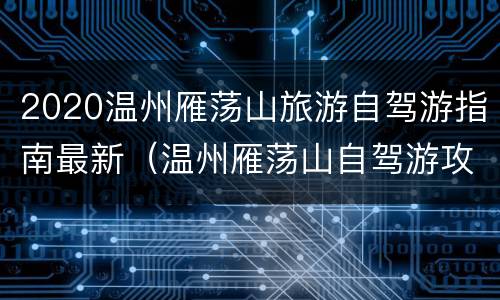 2020温州雁荡山旅游自驾游指南最新（温州雁荡山自驾游攻略）