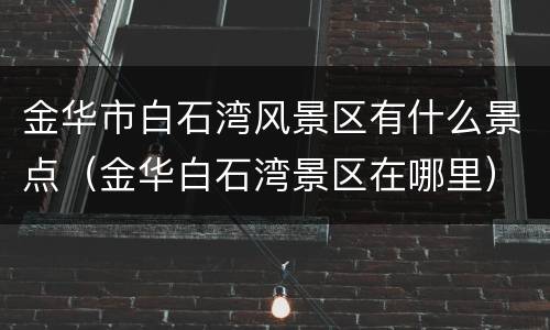 金华市白石湾风景区有什么景点（金华白石湾景区在哪里）