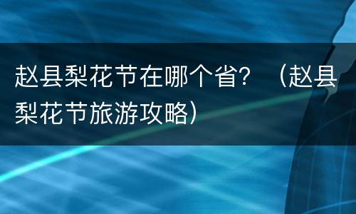 赵县梨花节在哪个省？（赵县梨花节旅游攻略）