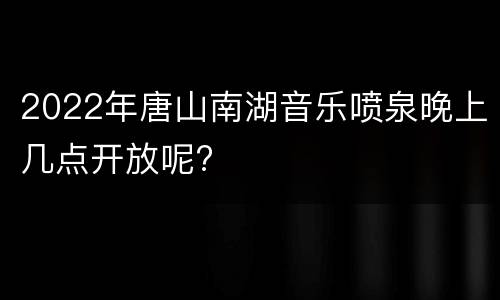 2022年唐山南湖音乐喷泉晚上几点开放呢?