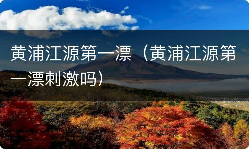 黄浦江源第一漂（黄浦江源第一漂刺激吗）