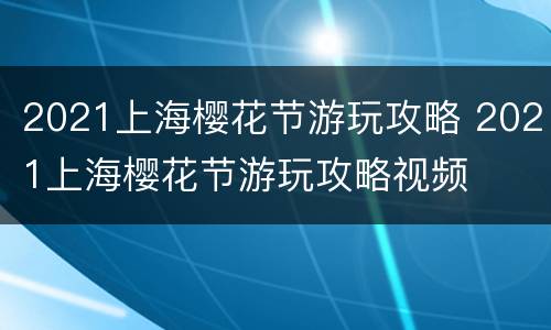2021上海樱花节游玩攻略 2021上海樱花节游玩攻略视频