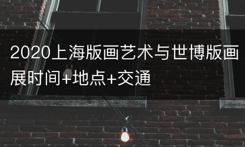 2020上海版画艺术与世博版画展时间+地点+交通
