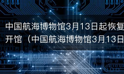 中国航海博物馆3月13日起恢复开馆（中国航海博物馆3月13日起恢复开馆时间）