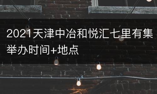 2021天津中冶和悦汇七里有集举办时间+地点