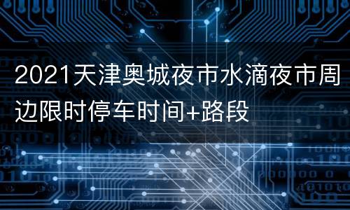 2021天津奥城夜市水滴夜市周边限时停车时间+路段