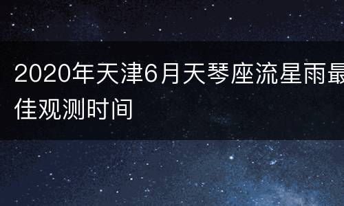 2020年天津6月天琴座流星雨最佳观测时间