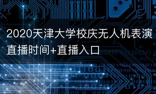 2020天津大学校庆无人机表演直播时间+直播入口