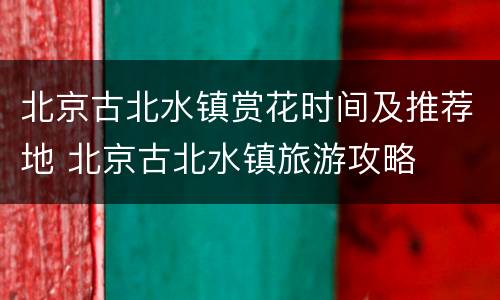 北京古北水镇赏花时间及推荐地 北京古北水镇旅游攻略