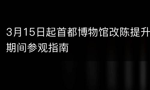3月15日起首都博物馆改陈提升期间参观指南