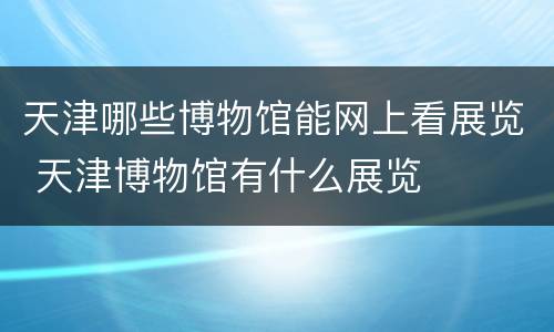 天津哪些博物馆能网上看展览 天津博物馆有什么展览