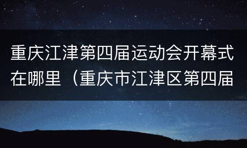 重庆江津第四届运动会开幕式在哪里（重庆市江津区第四届运动会）