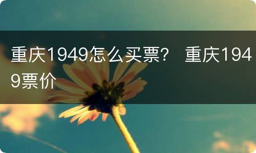 重庆1949怎么买票？ 重庆1949票价