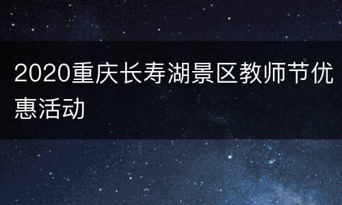 2020重庆长寿湖景区教师节优惠活动