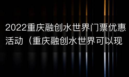 2022重庆融创水世界门票优惠活动（重庆融创水世界可以现场买票吗）