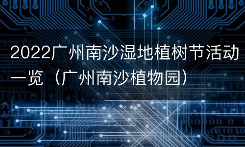 2022广州南沙湿地植树节活动一览（广州南沙植物园）