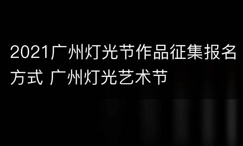 2021广州灯光节作品征集报名方式 广州灯光艺术节