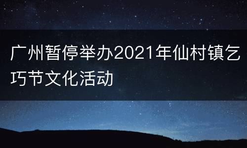 广州暂停举办2021年仙村镇乞巧节文化活动