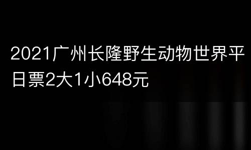 2021广州长隆野生动物世界平日票2大1小648元
