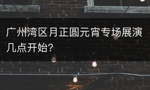 广州湾区月正圆元宵专场展演几点开始？