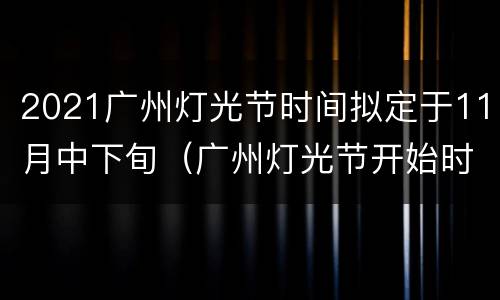 2021广州灯光节时间拟定于11月中下旬（广州灯光节开始时间）