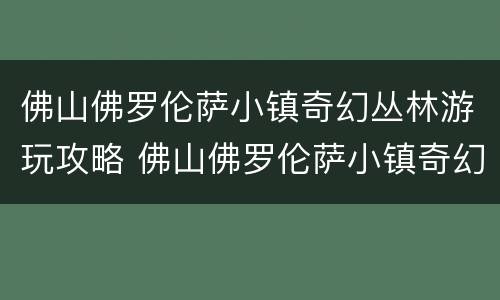 佛山佛罗伦萨小镇奇幻丛林游玩攻略 佛山佛罗伦萨小镇奇幻丛林门票