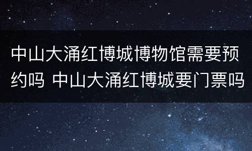 中山大涌红博城博物馆需要预约吗 中山大涌红博城要门票吗