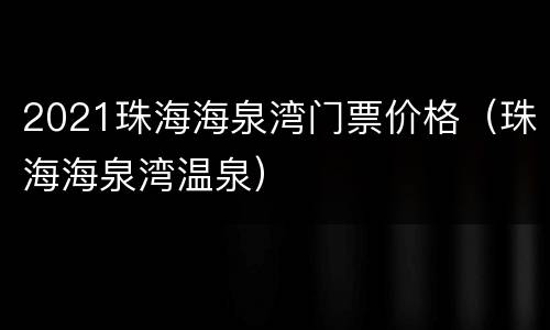 2021珠海海泉湾门票价格（珠海海泉湾温泉）
