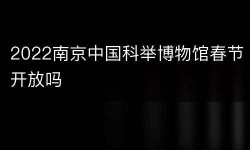 2022南京中国科举博物馆春节开放吗