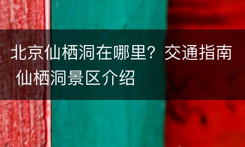 北京仙栖洞在哪里？交通指南 仙栖洞景区介绍