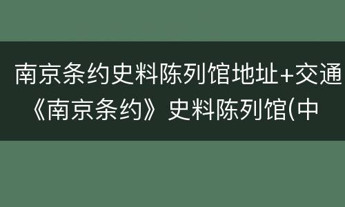 南京条约史料陈列馆地址+交通 《南京条约》史料陈列馆(中英《南京条约》签约旧址