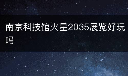 南京科技馆火星2035展览好玩吗