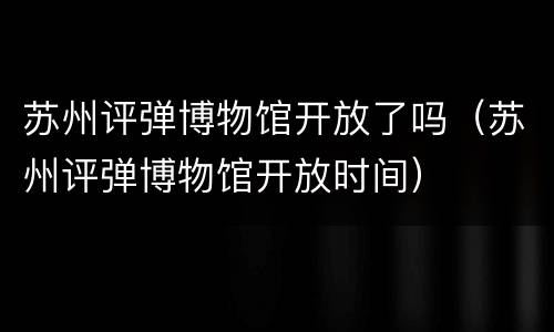 苏州评弹博物馆开放了吗（苏州评弹博物馆开放时间）