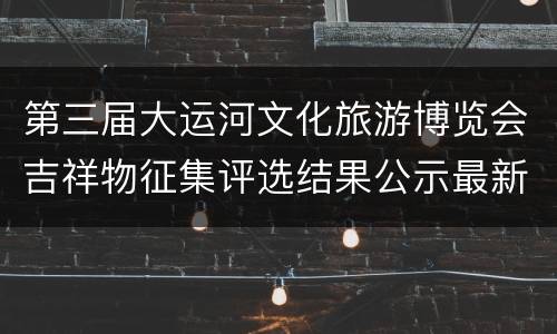 第三届大运河文化旅游博览会吉祥物征集评选结果公示最新消息