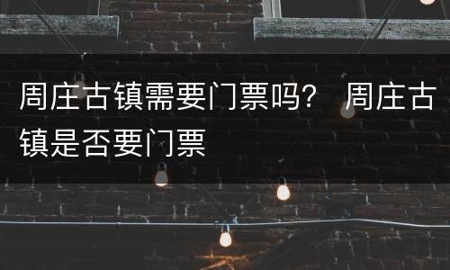 周庄古镇需要门票吗？ 周庄古镇是否要门票